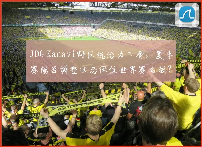 JDG Kanavi野区统治力下滑,夏季赛能否调整状态保住世界赛名额?