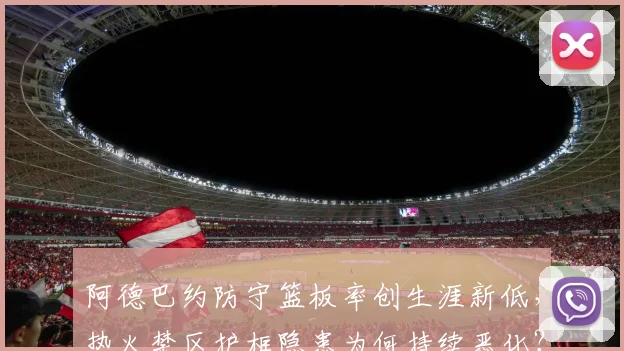 阿德巴约防守篮板率创生涯新低,热火禁区护框隐患为何持续恶化?